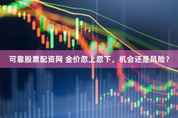 可靠股票配资网 金价忽上忽下，机会还是风险？