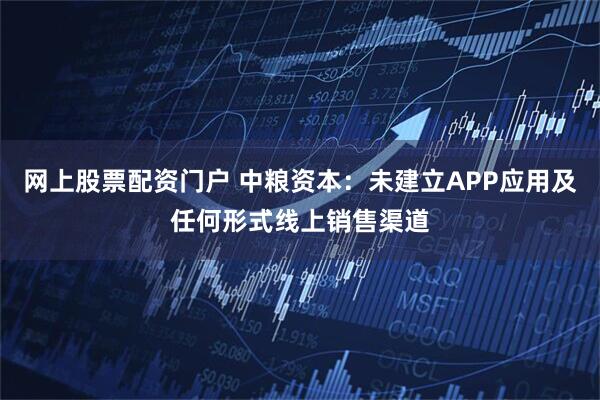 网上股票配资门户 中粮资本：未建立APP应用及任何形式线上销售渠道