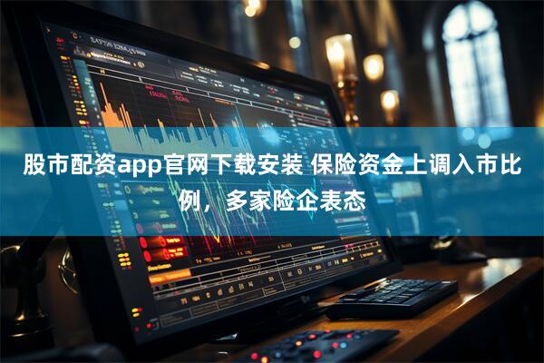 股市配资app官网下载安装 保险资金上调入市比例，多家险企表态