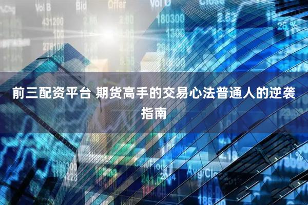 前三配资平台 期货高手的交易心法普通人的逆袭指南