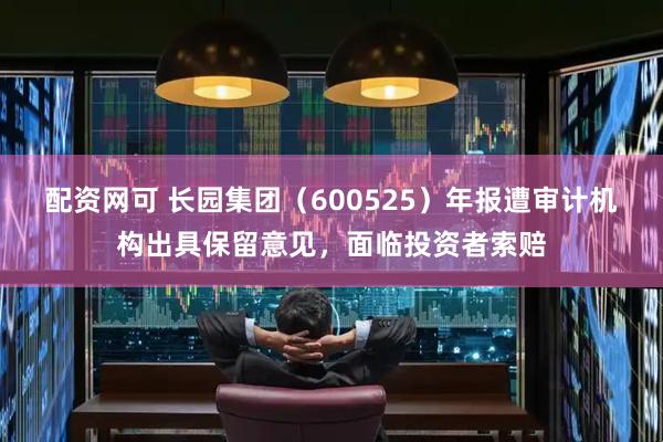 配资网可 长园集团（600525）年报遭审计机构出具保留意见，面临投资者索赔