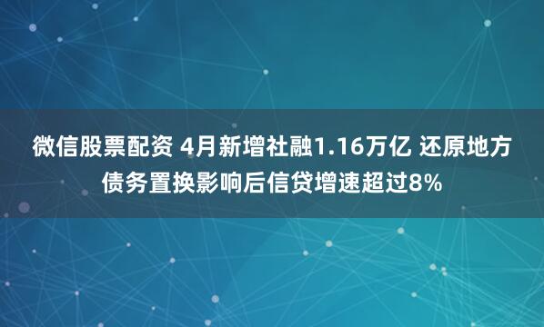 微信股票配资 4月新增社融1.16万亿 还原地方债务置换影响后信贷增速超过8%