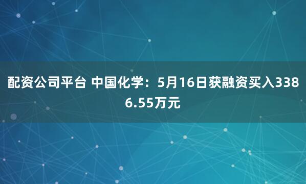 配资公司平台 中国化学：5月16日获融资买入3386.55万元