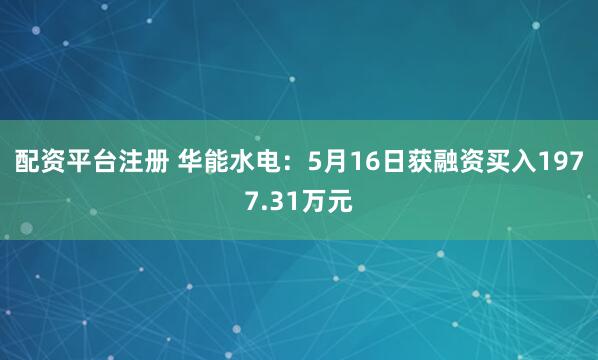 配资平台注册 华能水电：5月16日获融资买入1977.31万元
