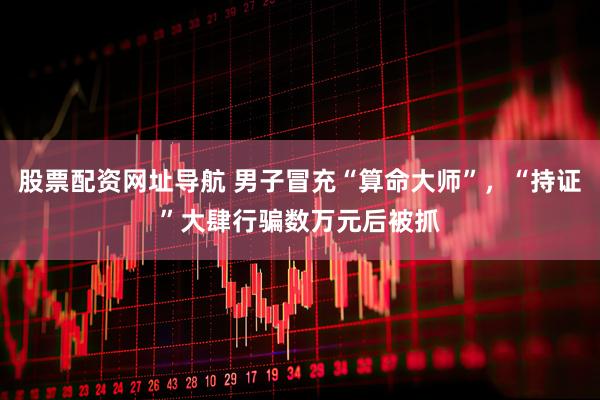 股票配资网址导航 男子冒充“算命大师”，“持证”大肆行骗数万元后被抓