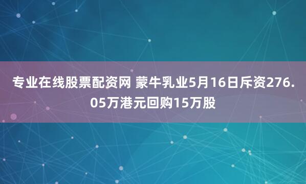 专业在线股票配资网 蒙牛乳业5月16日斥资276.05万港元回购15万股