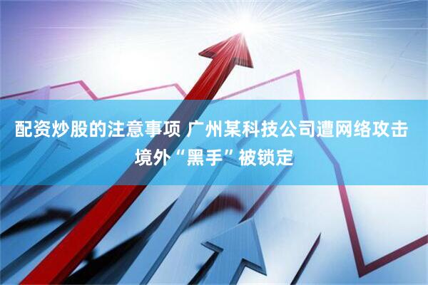 配资炒股的注意事项 广州某科技公司遭网络攻击 境外“黑手”被锁定