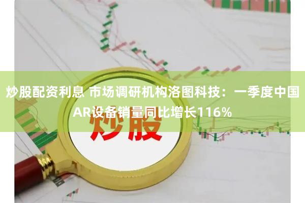 炒股配资利息 市场调研机构洛图科技：一季度中国AR设备销量同比增长116%