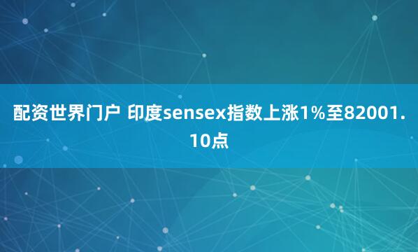 配资世界门户 印度sensex指数上涨1%至82001.10点