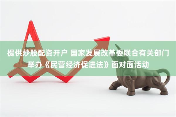 提供炒股配资开户 国家发展改革委联合有关部门举办《民营经济促进法》面对面活动