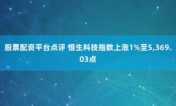 股票配资平台点评 恒生科技指数上涨1%至5,369.03点
