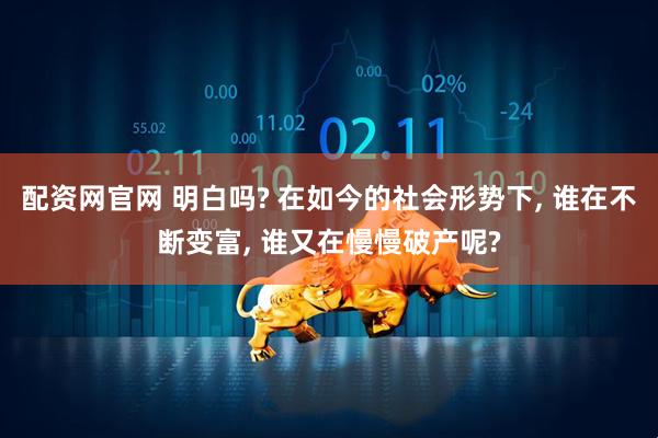 配资网官网 明白吗? 在如今的社会形势下, 谁在不断变富, 谁又在慢慢破产呢?