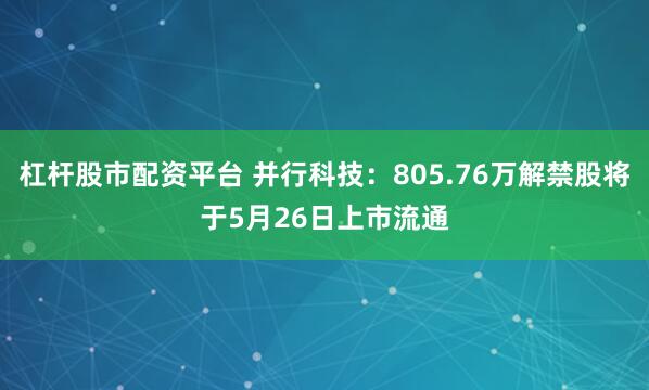 杠杆股市配资平台 并行科技：805.76万解禁股将于5月26日上市流通