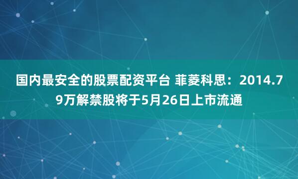 国内最安全的股票配资平台 菲菱科思：2014.79万解禁股将于5月26日上市流通