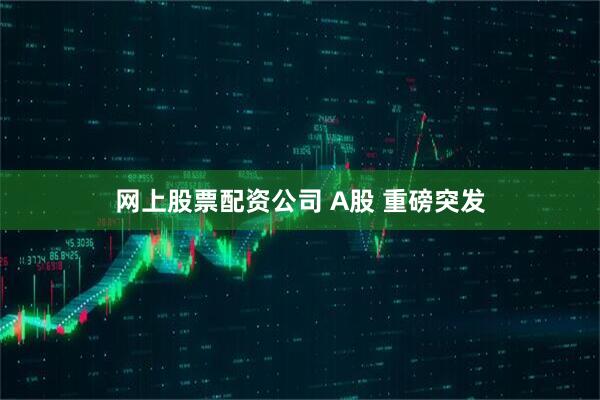 网上股票配资公司 A股 重磅突发