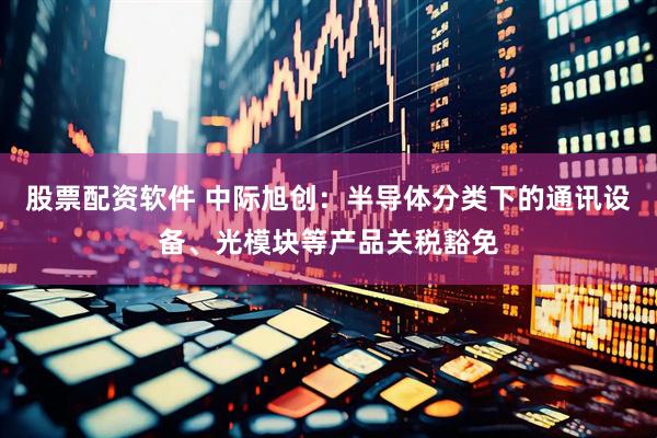 股票配资软件 中际旭创：半导体分类下的通讯设备、光模块等产品关税豁免