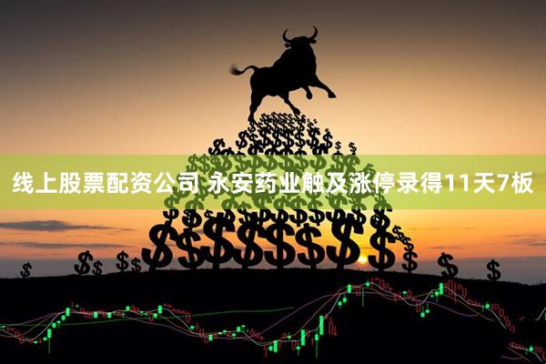 线上股票配资公司 永安药业触及涨停录得11天7板