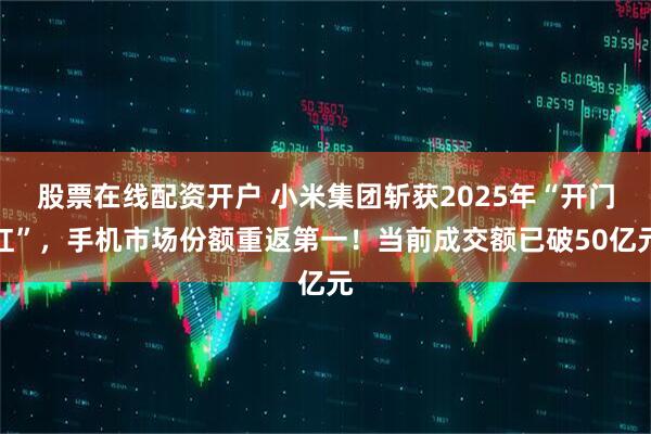 股票在线配资开户 小米集团斩获2025年“开门红”，手机市场份额重返第一！当前成交额已破50亿元