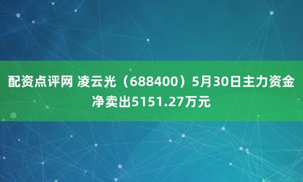 配资点评网 凌云光（688400）5月30日主力资金净卖出5151.27万元