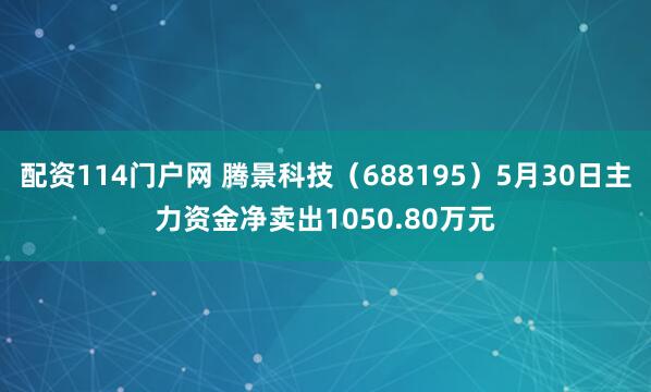 配资114门户网 腾景科技（688195）5月30日主力资金净卖出1050.80万元