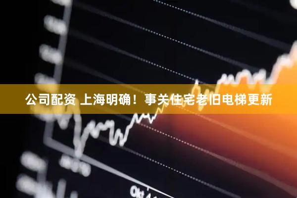 公司配资 上海明确！事关住宅老旧电梯更新