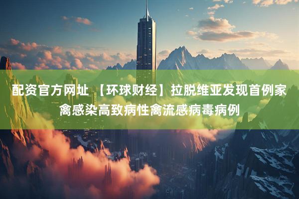 配资官方网址 【环球财经】拉脱维亚发现首例家禽感染高致病性禽流感病毒病例