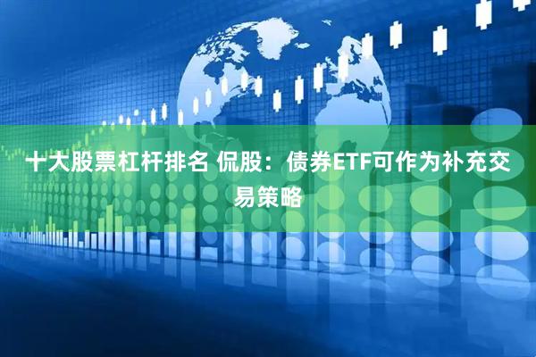 十大股票杠杆排名 侃股：债券ETF可作为补充交易策略