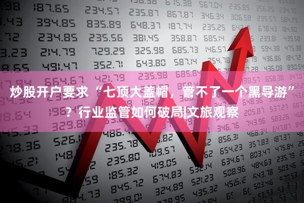 炒股开户要求 “七顶大盖帽，管不了一个黑导游”？行业监管如何破局|文旅观察