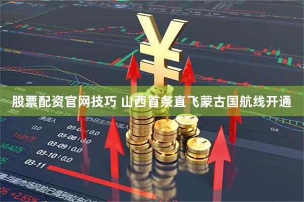 股票配资官网技巧 山西首条直飞蒙古国航线开通