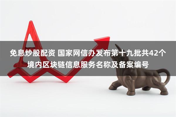 免息炒股配资 国家网信办发布第十九批共42个境内区块链信息服务名称及备案编号