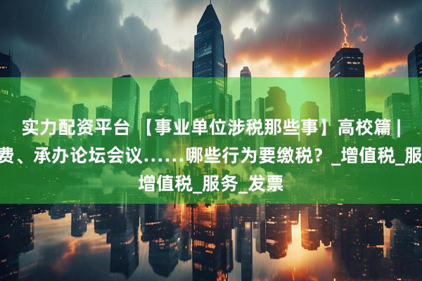 实力配资平台 【事业单位涉税那些事】高校篇 | 课题经费、承办论坛会议……哪些行为要缴税？_增值税_服务_发票