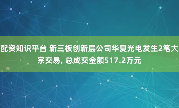 配资知识平台 新三板创新层公司华夏光电发生2笔大宗交易, 总成交金额517.2万元