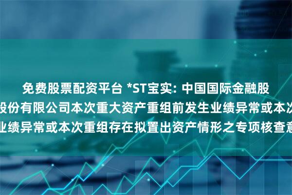 免费股票配资平台 *ST宝实: 中国国际金融股份有限公司关于宝塔实业股份有限公司本次重大资产重组前发生业绩异常或本次重组存在拟置出资产情形之专项核查意见内容摘要