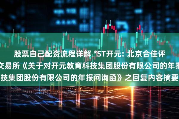 股票自己配资流程详解 *ST开元: 北京合佳评估有限公司关于深圳证券交易所《关于对开元教育科技集团股份有限公司的年报问询函》之回复内容摘要
