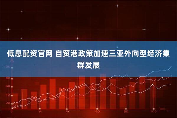 低息配资官网 自贸港政策加速三亚外向型经济集群发展