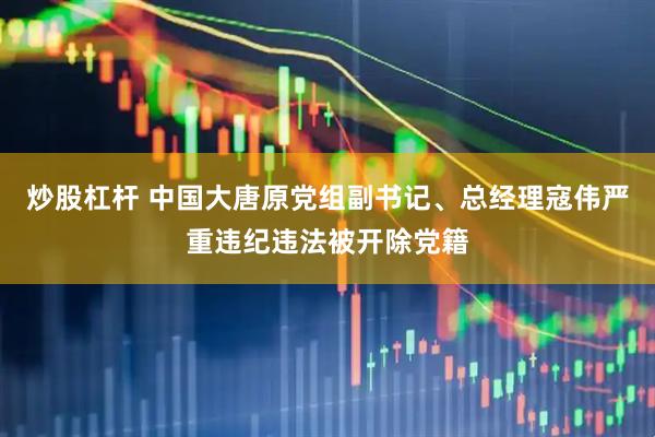 炒股杠杆 中国大唐原党组副书记、总经理寇伟严重违纪违法被开除党籍