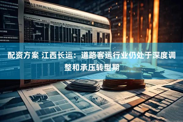 配资方案 江西长运：道路客运行业仍处于深度调整和承压转型期