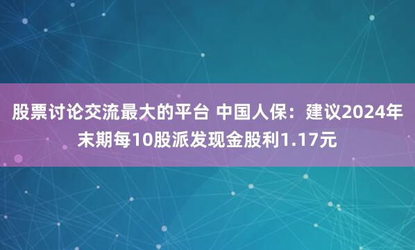 股票讨论交流最大的平台 中国人保：建议2024年末期每10股派发现金股利1.17元