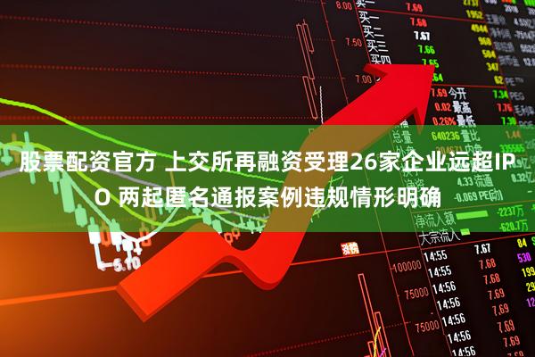 股票配资官方 上交所再融资受理26家企业远超IPO 两起匿名通报案例违规情形明确