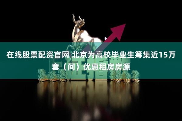在线股票配资官网 北京为高校毕业生筹集近15万套（间）优惠租房房源
