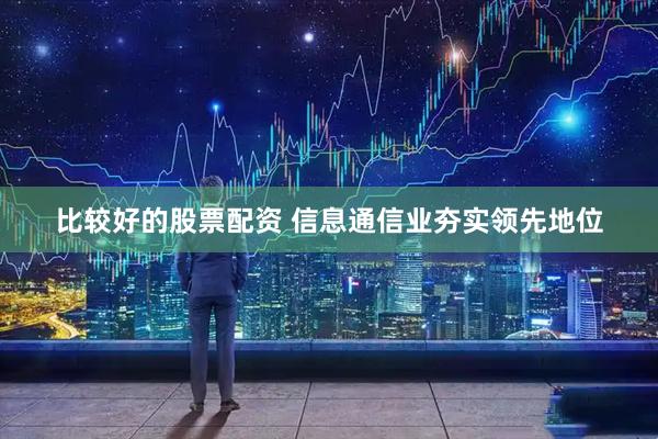 比较好的股票配资 信息通信业夯实领先地位