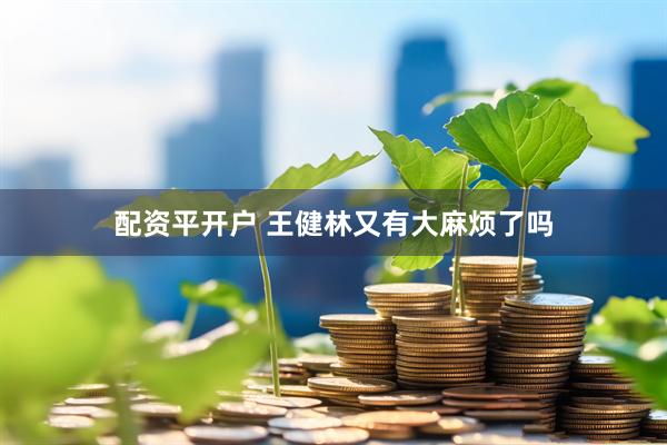 配资平开户 王健林又有大麻烦了吗