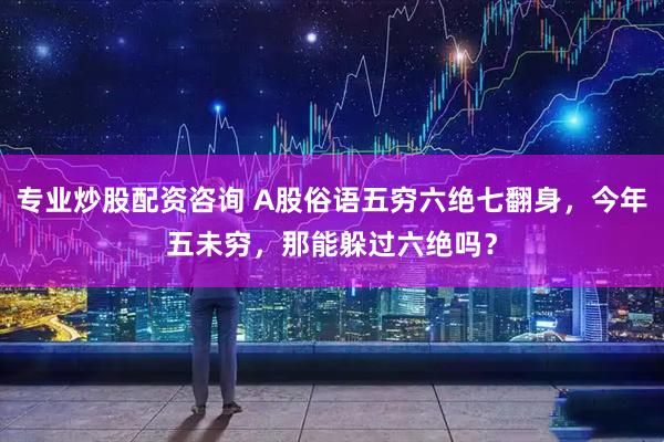 专业炒股配资咨询 A股俗语五穷六绝七翻身，今年五未穷，那能躲过六绝吗？