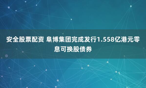 安全股票配资 阜博集团完成发行1.558亿港元零息可换股债券