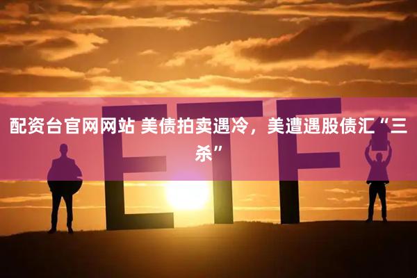 配资台官网网站 美债拍卖遇冷，美遭遇股债汇“三杀”
