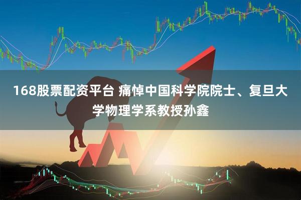168股票配资平台 痛悼中国科学院院士、复旦大学物理学系教授孙鑫