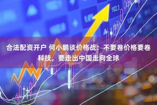 合法配资开户 何小鹏谈价格战：不要卷价格要卷科技，要走出中国走向全球