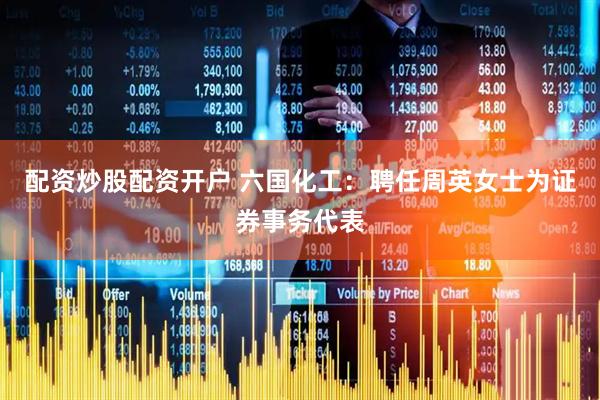 配资炒股配资开户 六国化工：聘任周英女士为证券事务代表