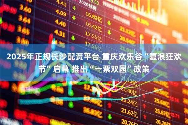 2025年正规长沙配资平台 重庆欢乐谷“夏浪狂欢节”启幕 推出“一票双园”政策