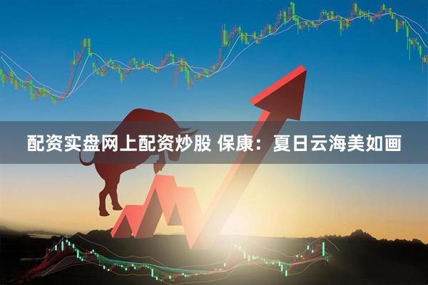 配资实盘网上配资炒股 保康：夏日云海美如画